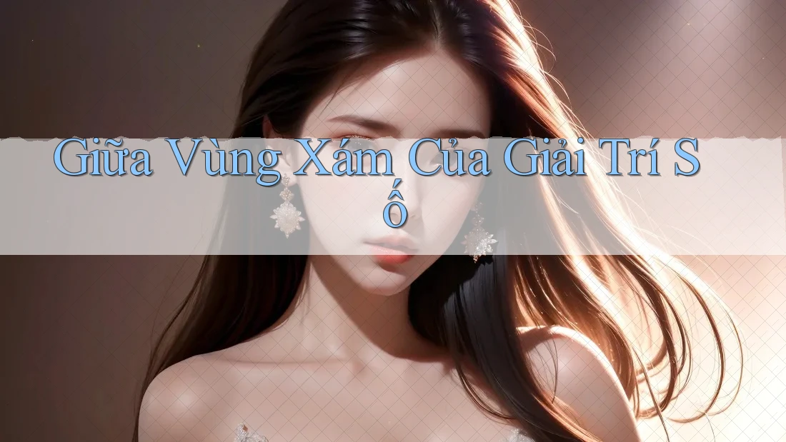 Giữa Vùng Xám Của Giải Trí Số Giữa Vùng Xám Của Giải Trí Số