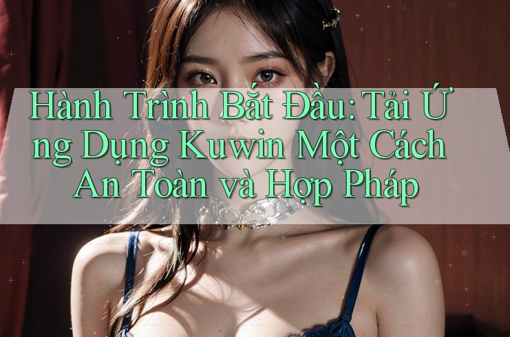 Hành Trình Bắt Đầu: Tải Ứng Dụng Kuwin Một Cách An Toàn và Hợp Pháp