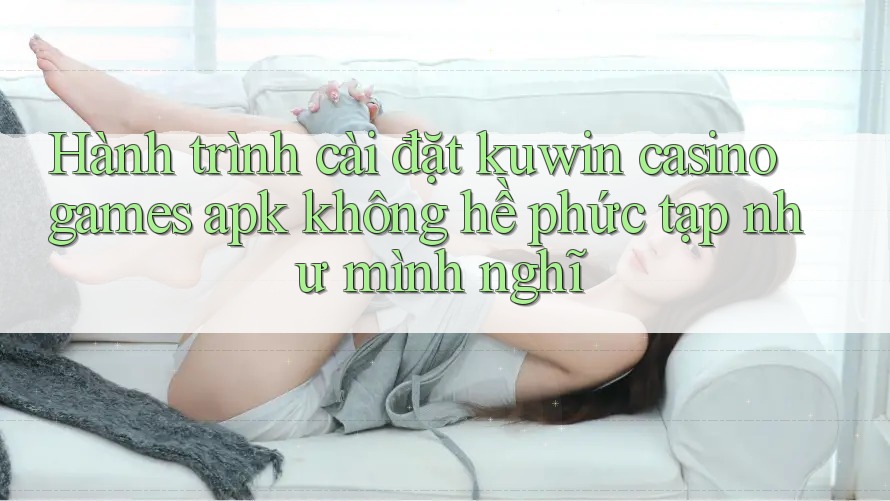 Hành trình cài đặt kuwin casino games apk không hề phức tạp như mình nghĩ