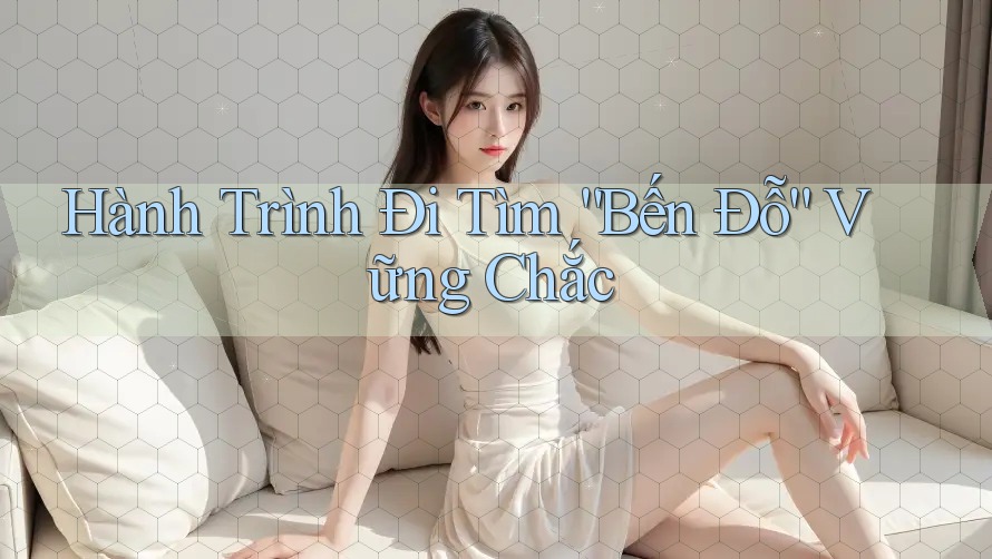 Hành Trình Đi Tìm “Bến Đỗ” Vững Chắc Hành Trình Đi Tìm “Bến Đỗ” Vững Chắc