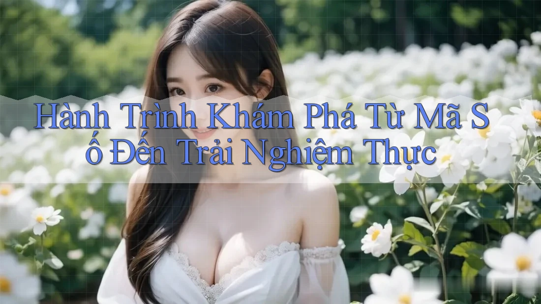 Hành Trình Khám Phá Từ Mã Số Đến Trải Nghiệm Thực