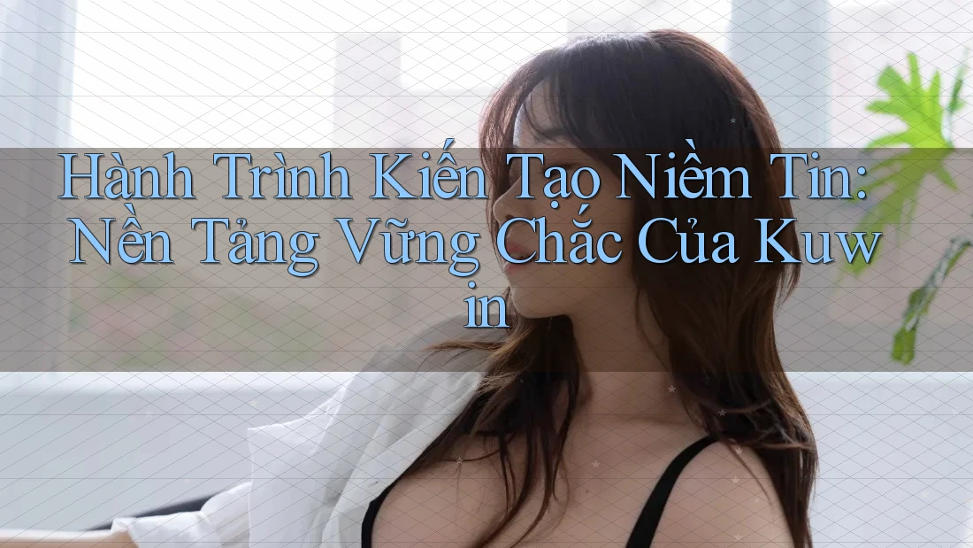 Hành Trình Kiến Tạo Niềm Tin: Nền Tảng Vững Chắc Của Kuwin Hành Trình Kiến Tạo Niềm Tin: Nền Tảng Vững Chắc Của Kuwin