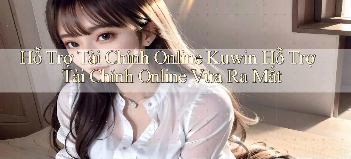 hỗ trợ tài chính online kuwin hỗ trợ tài chính online vừa ra mắt