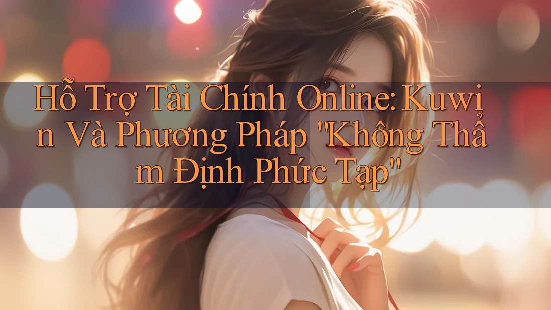 Hỗ Trợ Tài Chính Online: Kuwin Và Phương Pháp “Không Thẩm Định Phức Tạp” Hỗ Trợ Tài Chính Online: Kuwin Và Phương Pháp “Không Thẩm Định Phức Tạp”