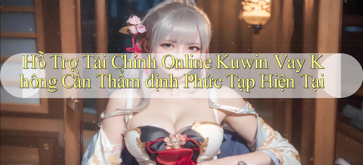hỗ trợ tài chính online kuwin vay không cần thẩm định phức tạp hiện tại