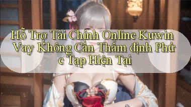 hỗ trợ tài chính online kuwin vay không cần thẩm định phức tạp hiện tại