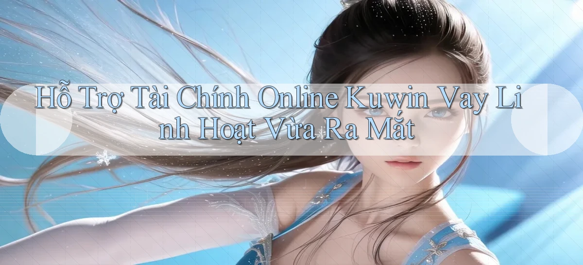 hỗ trợ tài chính online kuwin vay linh hoạt vừa ra mắt