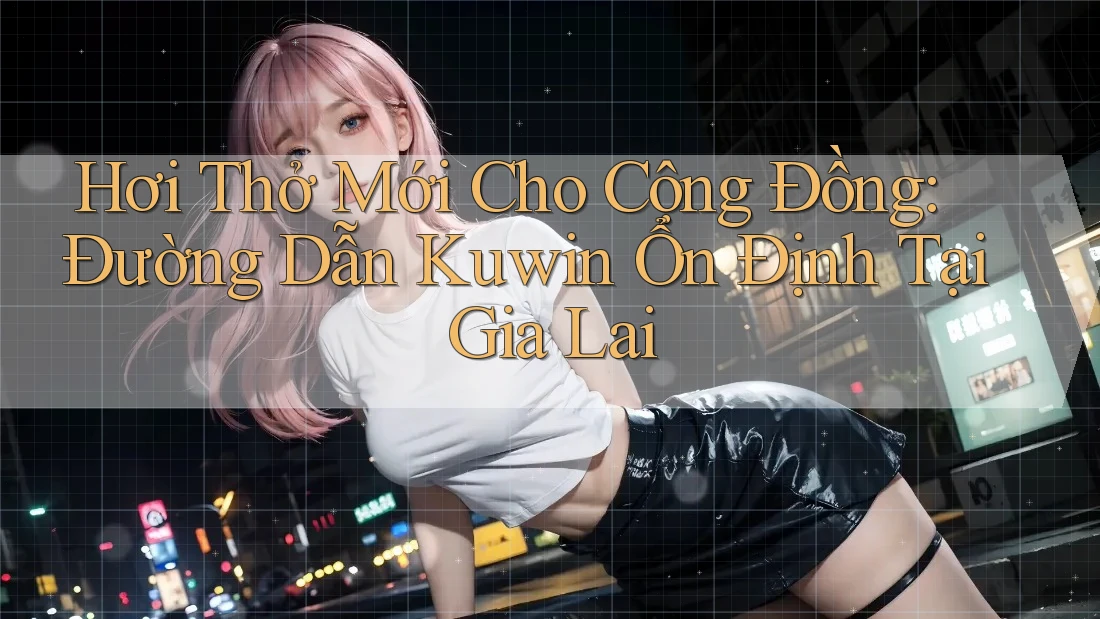 Hơi Thở Mới Cho Cộng Đồng: Đường Dẫn Kuwin Ổn Định Tại Gia Lai Hơi Thở Mới Cho Cộng Đồng: Đường Dẫn Kuwin Ổn Định Tại Gia Lai