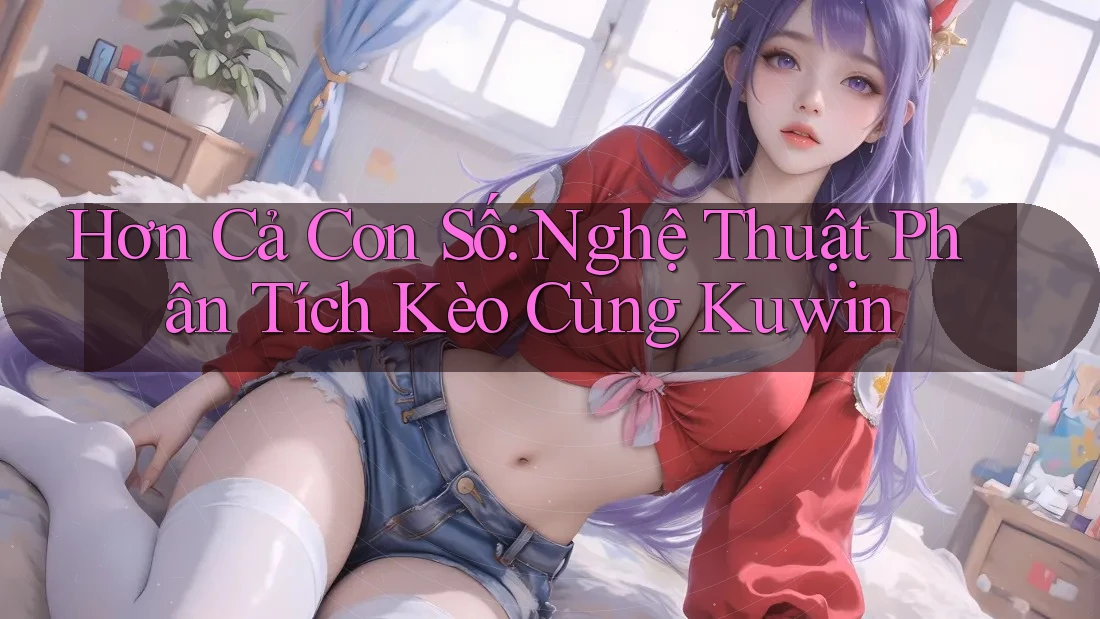 Hơn Cả Con Số: Nghệ Thuật Phân Tích Kèo Cùng Kuwin