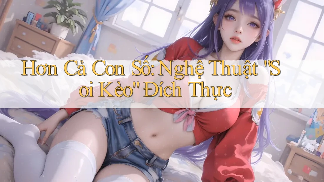 Hơn Cả Con Số: Nghệ Thuật “Soi Kèo” Đích Thực Hơn Cả Con Số: Nghệ Thuật “Soi Kèo” Đích Thực