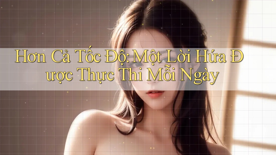 Hơn Cả Tốc Độ: Một Lời Hứa Được Thực Thi Mỗi Ngày Hơn Cả Tốc Độ: Một Lời Hứa Được Thực Thi Mỗi Ngày