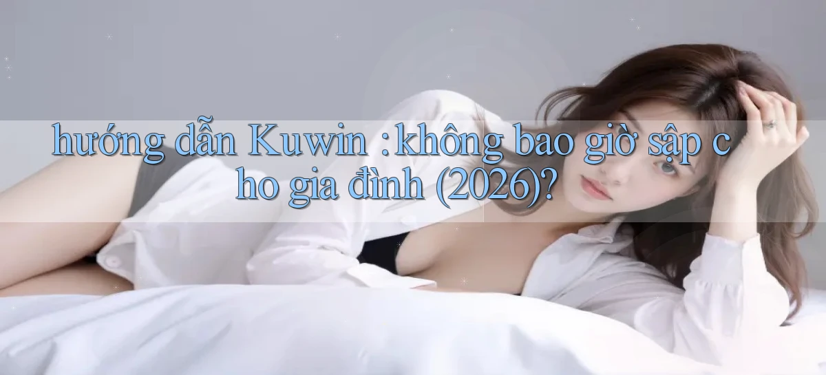 hướng dẫn Kuwin không bao giờ sập cho gia đình (2026)