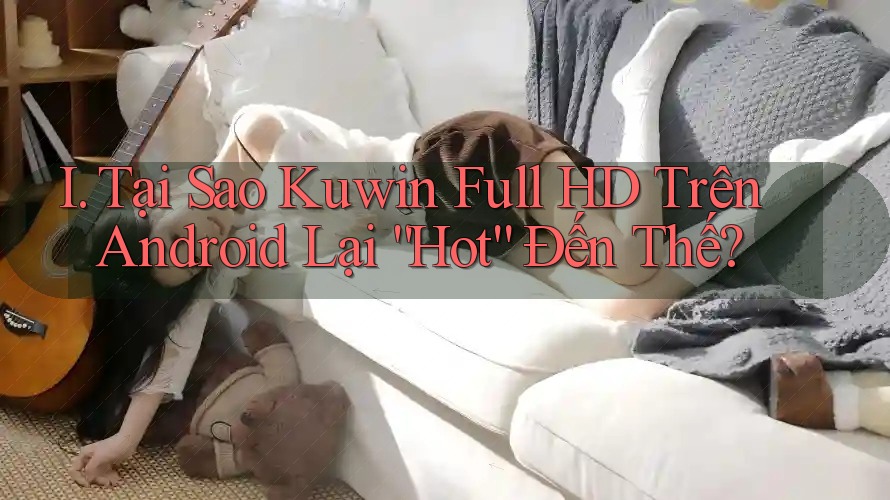 I. Tại Sao Kuwin Full HD Trên Android Lại “Hot” Đến Thế? I. Tại Sao Kuwin Full HD Trên Android Lại “Hot” Đến Thế?