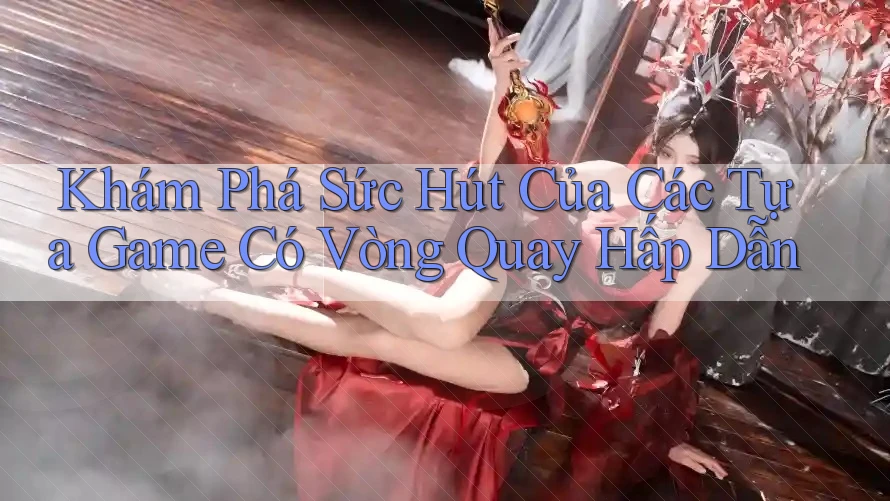 Khám Phá Sức Hút Của Các Tựa Game Có Vòng Quay Hấp Dẫn