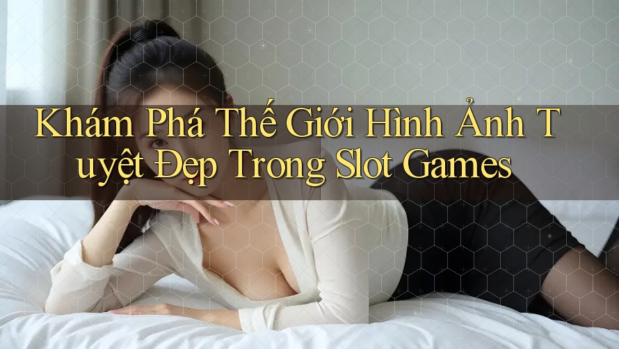 Khám Phá Thế Giới Hình Ảnh Tuyệt Đẹp Trong Slot Games