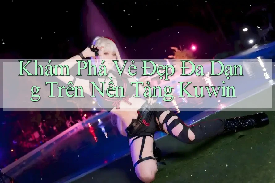 Khám Phá Vẻ Đẹp Đa Dạng Trên Nền Tảng Kuwin