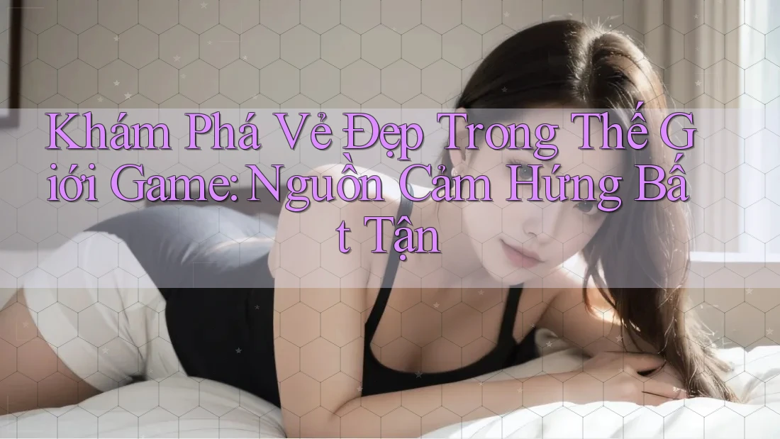 Khám Phá Vẻ Đẹp Trong Thế Giới Game: Nguồn Cảm Hứng Bất Tận Khám Phá Vẻ Đẹp Trong Thế Giới Game: Nguồn Cảm Hứng Bất Tận