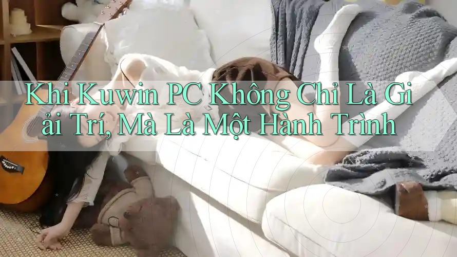 Khi Kuwin PC Không Chỉ Là Giải Trí, Mà Là Một Hành Trình Khi Kuwin PC Không Chỉ Là Giải Trí, Mà Là Một Hành Trình