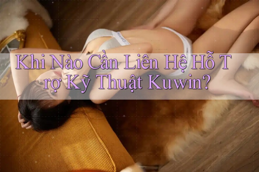 Khi Nào Cần Liên Hệ Hỗ Trợ Kỹ Thuật Kuwin?