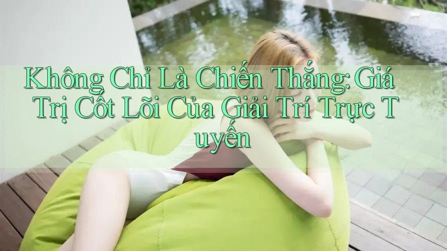 Không Chỉ Là Chiến Thắng: Giá Trị Cốt Lõi Của Giải Trí Trực Tuyến