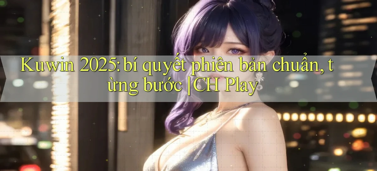 Kuwin 2025 bí quyết phiên bản chuẩn, từng bước CH Play