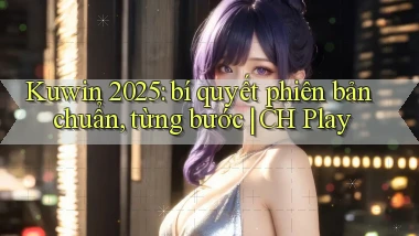 Kuwin 2025 bí quyết phiên bản chuẩn, từng bước CH Play