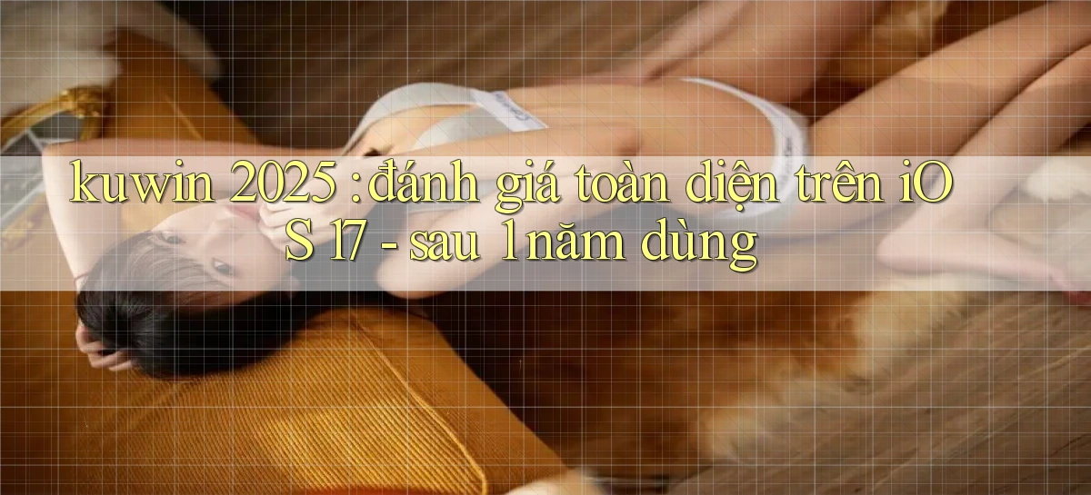 kuwin 2025 đánh giá toàn diện trên iOS 17   sau 1 năm dùng