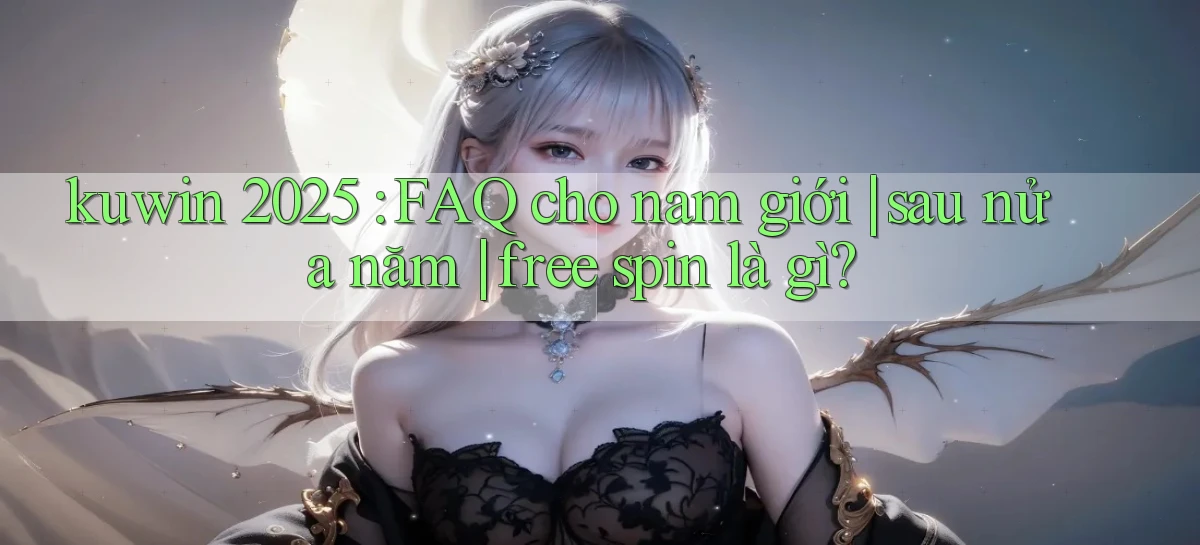 kuwin 2025 FAQ cho nam giới sau nửa năm free spin là gì