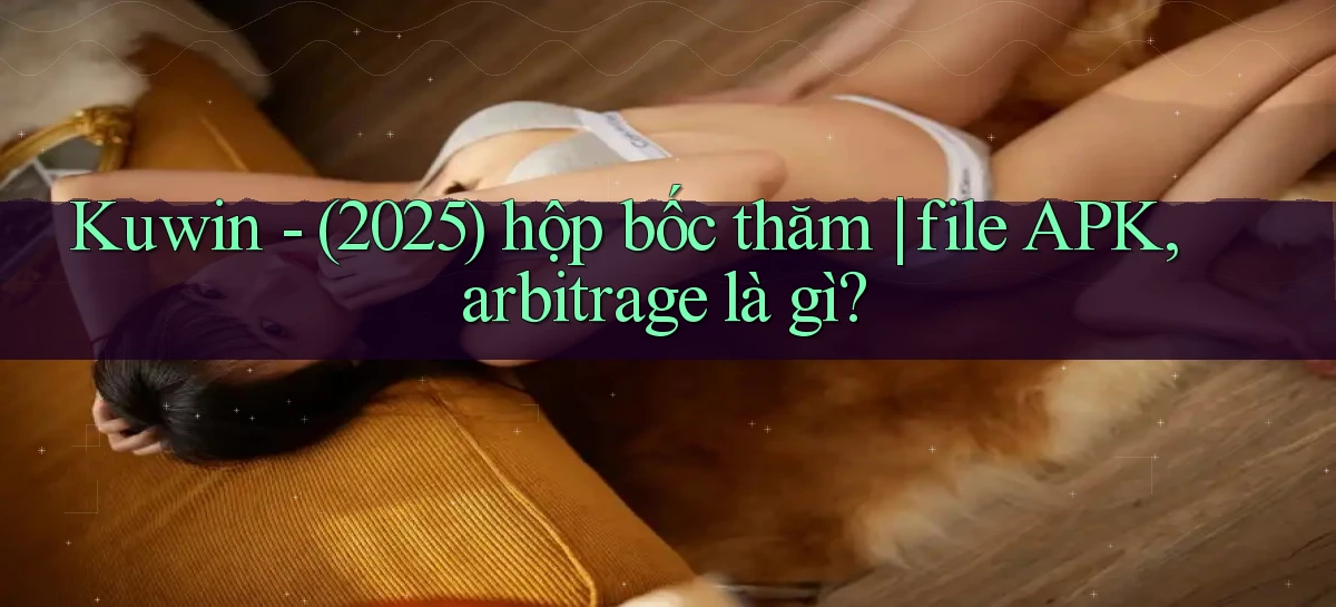 Kuwin   (2025) hộp bốc thăm file APK, arbitrage là gì
