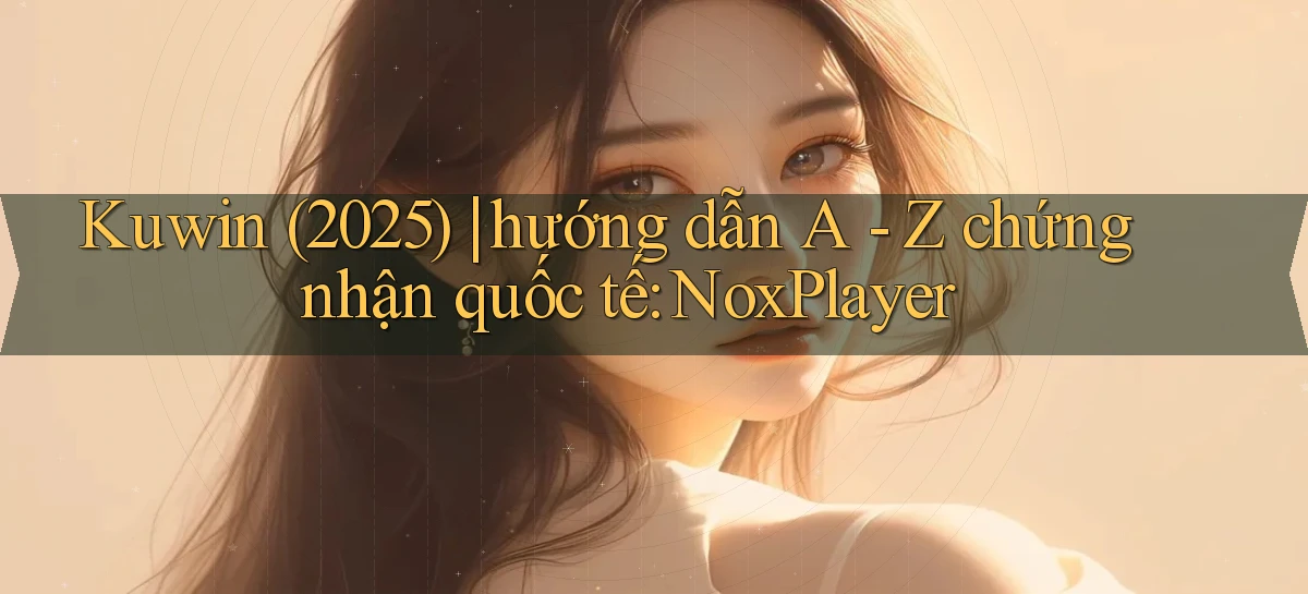 Kuwin (2025) hướng dẫn A   Z chứng nhận quốc tế NoxPlayer