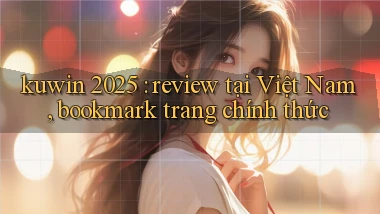 kuwin 2025 review tại Việt Nam, bookmark trang chính thức
