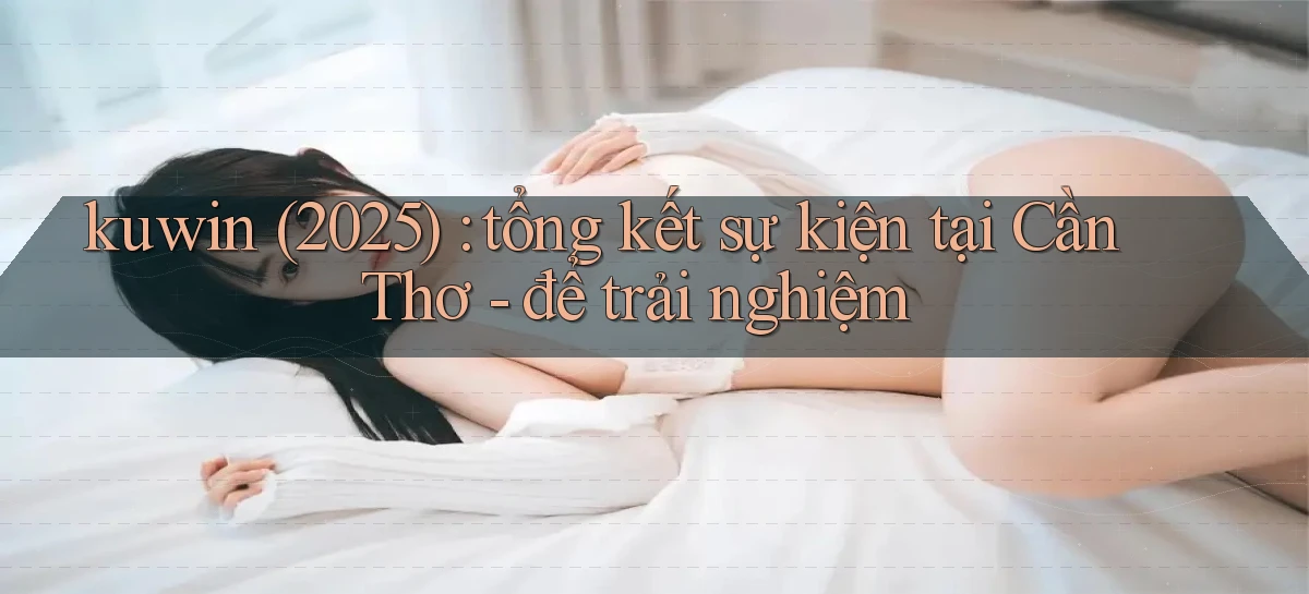 kuwin (2025) tổng kết sự kiện tại Cần Thơ   để trải nghiệm