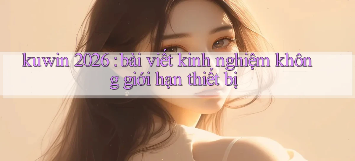 kuwin 2026 bài viết kinh nghiệm không giới hạn thiết bị