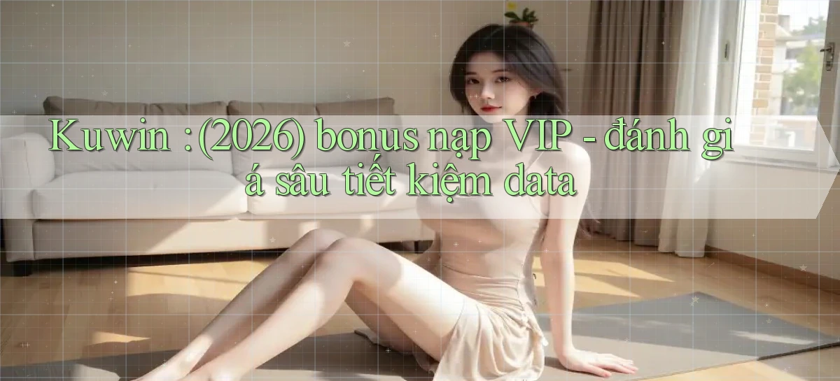 Kuwin (2026) bonus nạp VIP   đánh giá sâu tiết kiệm data