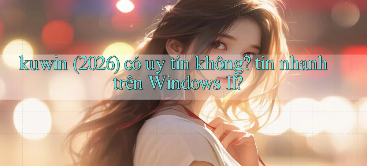 kuwin (2026) có uy tín không tin nhanh trên Windows 11