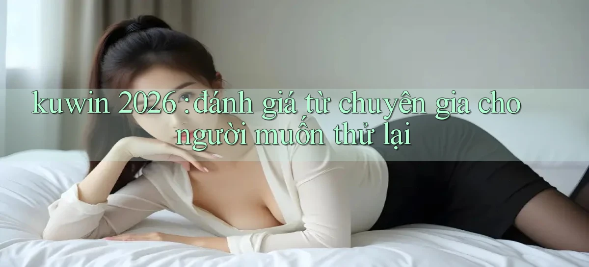 kuwin 2026 đánh giá từ chuyên gia cho người muốn thử lại
