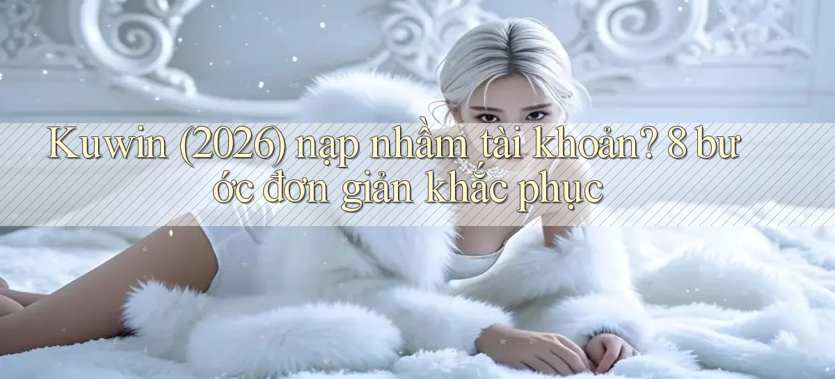 Kuwin (2026) nạp nhầm tài khoản 8 bước đơn giản khắc phục