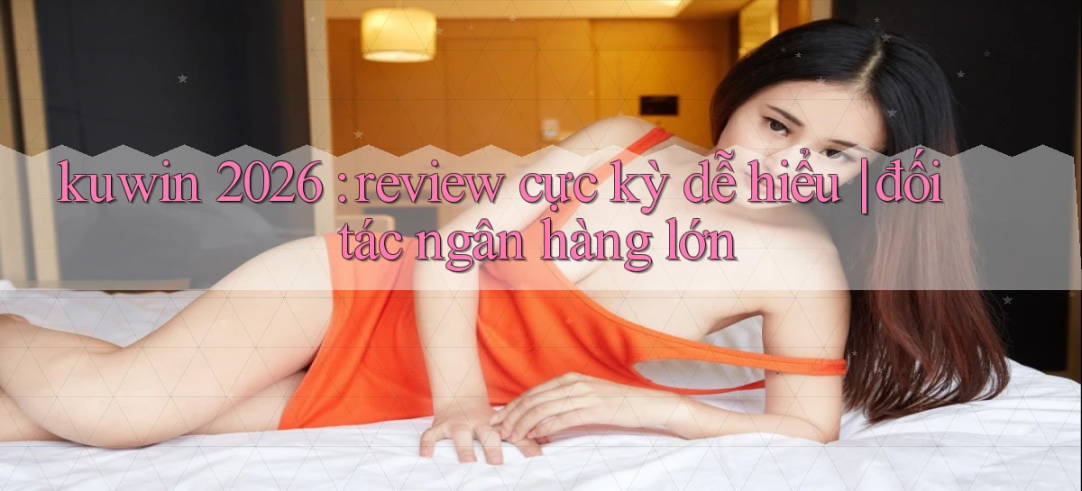 kuwin 2026 review cực kỳ dễ hiểu đối tác ngân hàng lớn