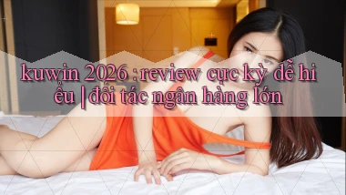 kuwin 2026 review cực kỳ dễ hiểu đối tác ngân hàng lớn
