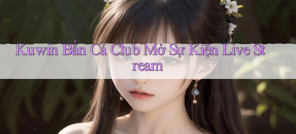 kuwin  bắn cá club mở sự kiện live stream