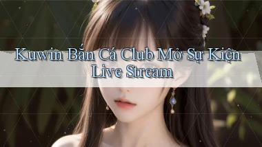 kuwin  bắn cá club mở sự kiện live stream