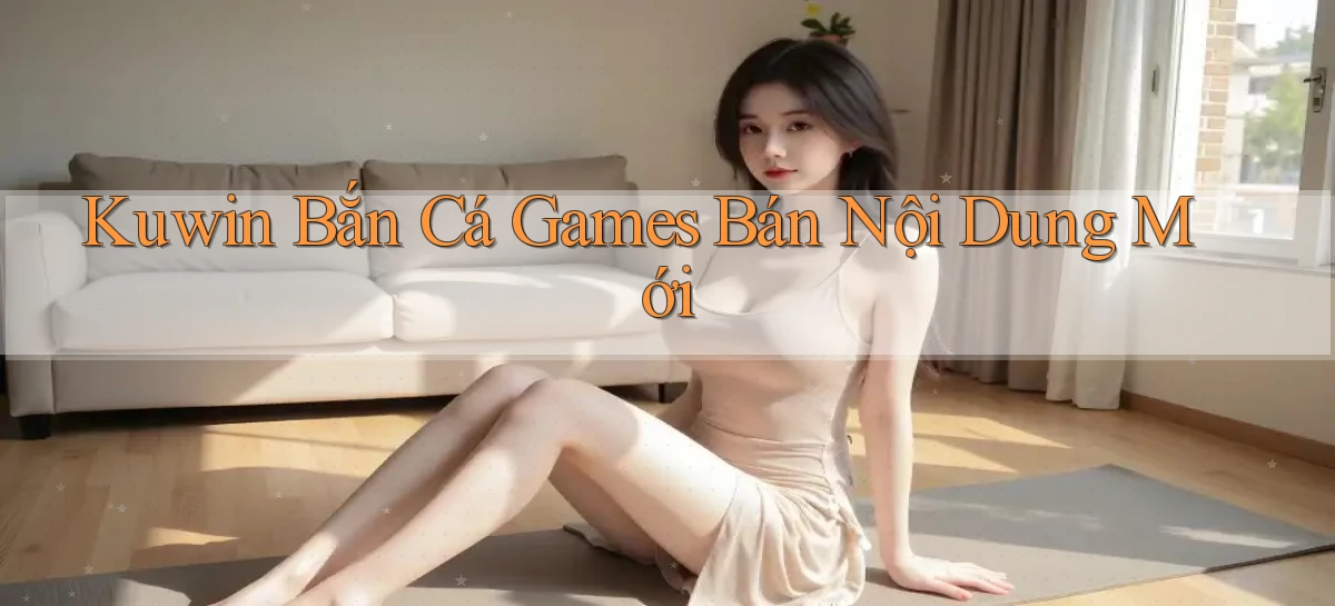 kuwin  bắn cá games bán nội dung mới
