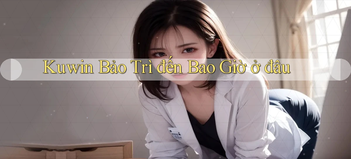 kuwin bảo trì đến bao giờ ở đâu
