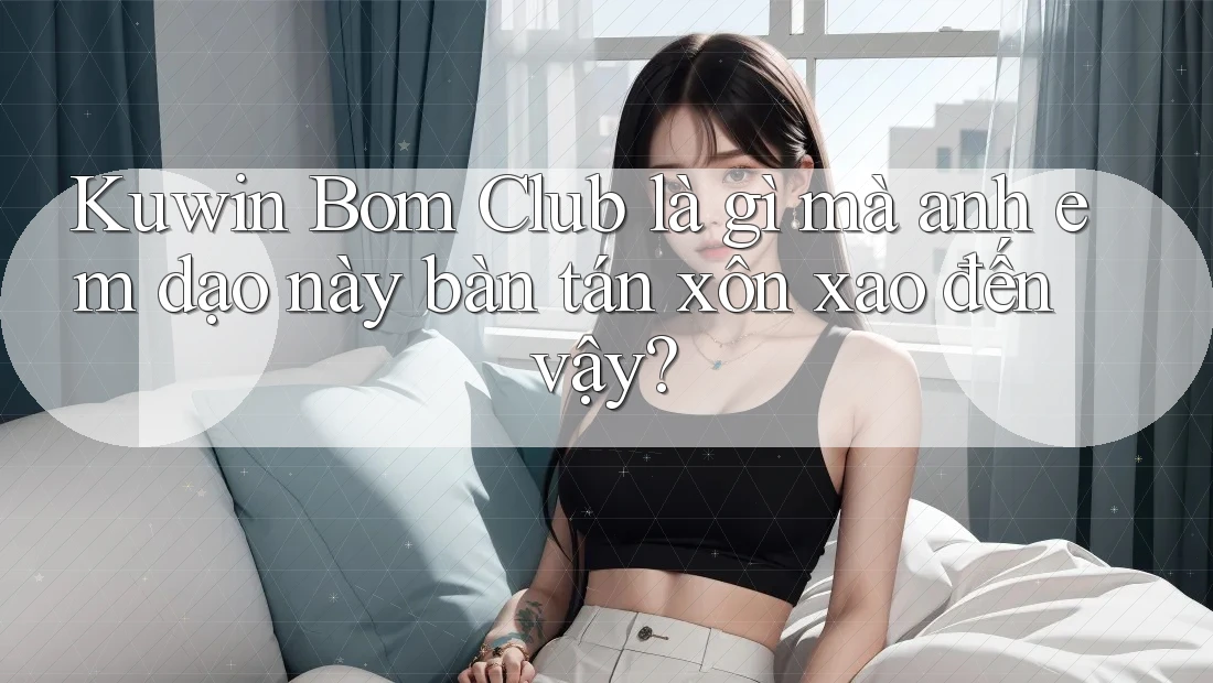 Kuwin Bom Club là gì mà anh em dạo này bàn tán xôn xao đến vậy?