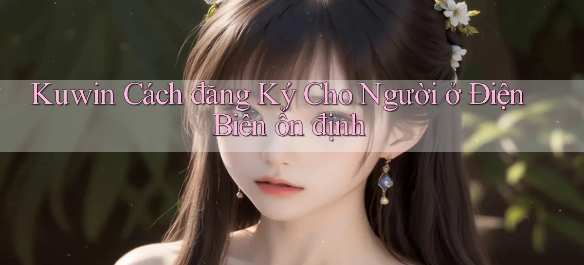 kuwin cách đăng ký cho người ở Điện Biên ổn định