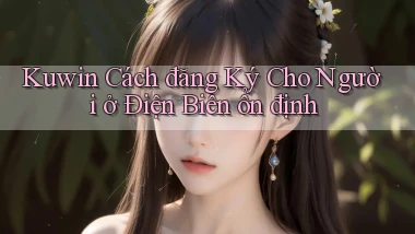 kuwin cách đăng ký cho người ở Điện Biên ổn định