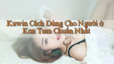 kuwin cách dùng cho người ở Kon Tum chuẩn nhất
