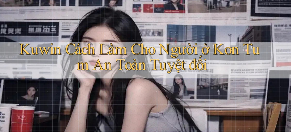 kuwin cách làm cho người ở Kon Tum an toàn tuyệt đối