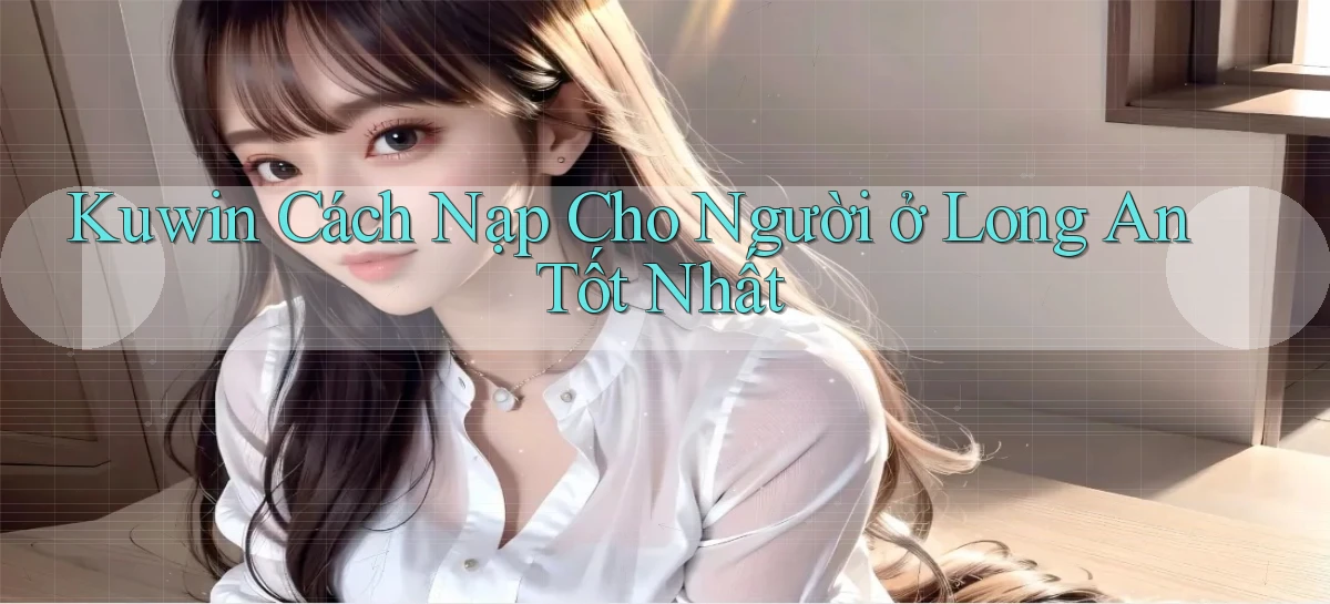 kuwin cách nạp cho người ở Long An tốt nhất