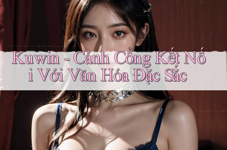 Kuwin - Cánh Cổng Kết Nối Với Văn Hóa Đặc Sắc